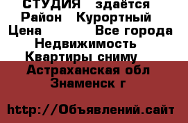 СТУДИЯ - здаётся › Район ­ Курортный › Цена ­ 1 500 - Все города Недвижимость » Квартиры сниму   . Астраханская обл.,Знаменск г.